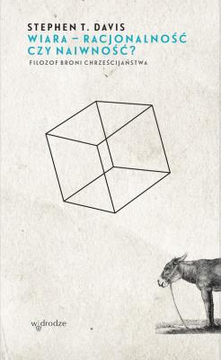 Okładka książki Wiara racjonalność czy naiwność? Filozof broni chrześcijaństwa