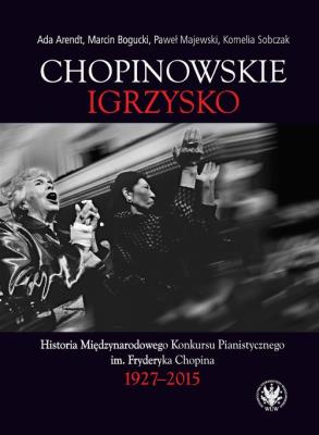 Chopinowskie igrzysko. Historia Międzynarodowego Konkursu Pianistycznego im. Fryderyka Chopina. Autor: Arendt Ada, Bogucki Marcin, Majewski Paweł, Sobczak Kornelia. SmakLiter.pl Okładka książki Chopinowskie igrzysko. Historia Międzynarodowego Konkursu Pianistycznego im. Fryderyka Chopina