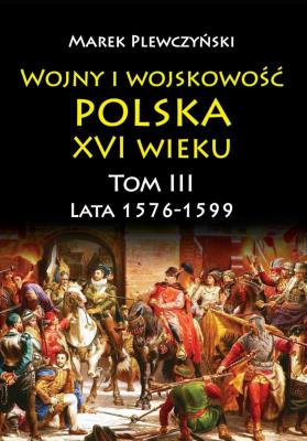 Okładka książki Wojny i wojskowość. Polska XVI wieku. Lata 1576-1599. Tom 3