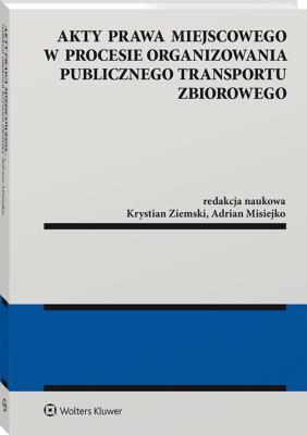 Akty prawa miejscowego w procesie organizowania publicznego transportu zbiorowego. Autor: Misiejko Adrian, Ziemski Krystian M.. SmakLiter.pl Okładka książki Akty prawa miejscowego w procesie organizowania publicznego transportu zbiorowego
