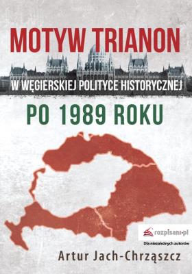 Okładka książki Motyw Trianon w węgierskiej polityce historycznej po 1989 roku