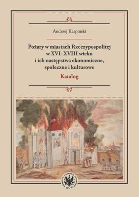 Pożary w miastach Rzeczypospolitej w XVI-XVIII wieku i ich następstwa ekonomiczne, społeczne i kulturowe. Autor: Karpiński Andrzej. SmakLiter.pl Okładka książki Pożary w miastach Rzeczypospolitej w XVI-XVIII wieku i ich następstwa ekonomiczne, społeczne i kulturowe