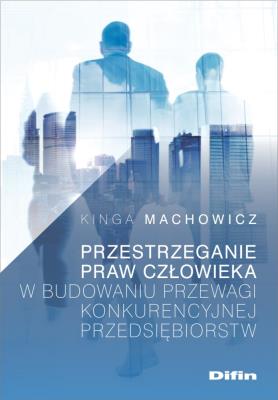 Przestrzeganie praw człowieka w budowaniu przewagi konkurencyjnej przedsiębiorstw. Autor: Machowicz Kinga. SmakLiter.pl Okładka książki Przestrzeganie praw człowieka w budowaniu przewagi konkurencyjnej przedsiębiorstw