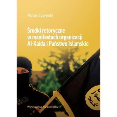 Środki retoryczne w manifestach organizacji Al-Kaida i Państwo Islamskie. Autor: Styszyński Marcin. SmakLiter.pl Okładka książki Środki retoryczne w manifestach organizacji Al-Kaida i Państwo Islamskie
