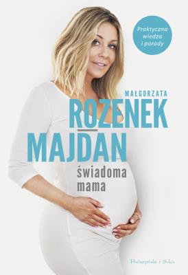 Świadoma mama. Praktyczna wiedza i porady. Autor: Rozenek-Majdan Małgorzata. SmakLiter.pl Okładka książki Świadoma mama. Praktyczna wiedza i porady