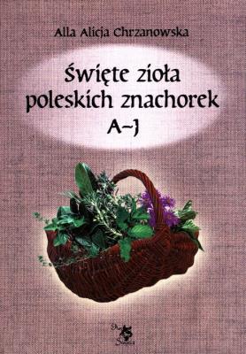 Okładka książki Święte zioła poleskich znachorek. Tom 1. A-J
