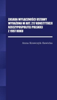 Zasada wyłączności ustawy wyrażona w Art. 217 Konstytucji Rzeczpospolitej Polskiej z 1997 Roku. Autor: Krawczyk-Sawicka Anna. SmakLiter.pl Okładka książki Zasada wyłączności ustawy wyrażona w Art. 217 Konstytucji Rzeczpospolitej Polskiej z 1997 Roku