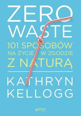 Zero waste. 101 sposobów na życie w zgodzie z naturą. Autor: Kathryn Kellogg. SmakLiter.pl Okładka książki Zero waste. 101 sposobów na życie w zgodzie z naturą