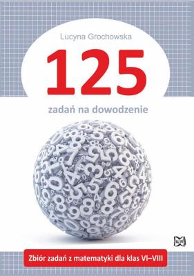 125 zadań na dowodzenie Zbiór zadań z matematyki dla klas VI-VIII. Autor: Grochowska Lucyna. SmakLiter.pl Okładka książki 125 zadań na dowodzenie Zbiór zadań z matematyki dla klas VI-VIII