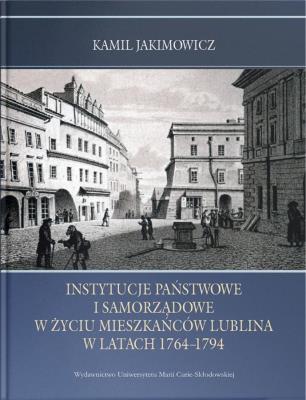 Okładka książki Instytucje państwowe i samorządowe w życiu mieszkańców Lublina w latach 1764-1794