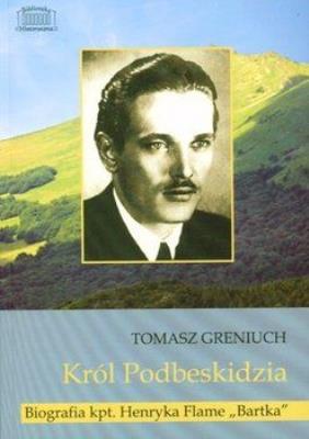 Król Podbeskidzia Biografia kpt. Henryka Flame 'Bartka'. Autor: Greniuch Tomasz. SmakLiter.pl Okładka książki Król Podbeskidzia Biografia kpt. Henryka Flame 'Bartka'
