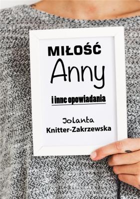 Miłość Anny i inne opowiadania. Autor: Knitter-Zakrzewska Jolanta. SmakLiter.pl Okładka książki Miłość Anny i inne opowiadania