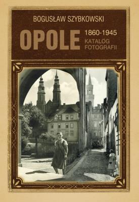 Opole 1860-1945 Katalog fotografii. Autor: Szybkowski Bogusław. SmakLiter.pl Okładka książki Opole 1860-1945 Katalog fotografii