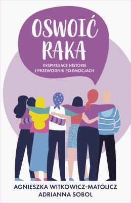 Oswoić raka. Inspirujące historie i przewodnik po emocjach. Autor: AGNIESZKA WITKOWICZ-MATOLICZ, Adrianna Sobol. SmakLiter.pl Okładka książki Oswoić raka. Inspirujące historie i przewodnik po emocjach