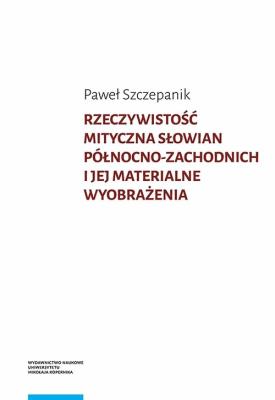 Rzeczywistość mityczna Słowian północno-zachodnich i jej materialne wyobrażenia. Autor: Paweł Szczepanik. SmakLiter.pl Okładka książki Rzeczywistość mityczna Słowian północno-zachodnich i jej materialne wyobrażenia