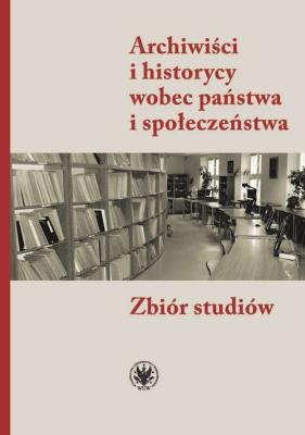 Okładka książki Archiwiści i historycy wobec państwa i społeczeństwa. Zbiór studiów