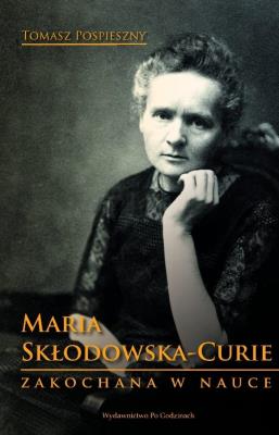 Maria Skłodowska-Curie. Zakochana w nauce. Autor: Pospieszny Tomasz. SmakLiter.pl Okładka książki Maria Skłodowska-Curie. Zakochana w nauce