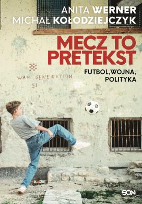 Mecz to pretekst. Futbol, wojna, polityka. Autor: Michał Kołodziejczyk, Werner Anita. SmakLiter.pl Okładka książki Mecz to pretekst. Futbol, wojna, polityka