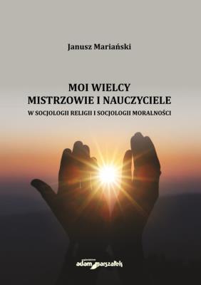 Moi wielcy Mistrzowie i Nauczyciele w socjologii religii i socjologii moralności. Autor: Mariański Janusz. SmakLiter.pl Okładka książki Moi wielcy Mistrzowie i Nauczyciele w socjologii religii i socjologii moralności