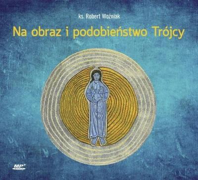Na obraz i podobieństwo Trójcy CD mp3 - Audiobook. Autor: ks. Robert Woźniak. SmakLiter.pl Okładka książki Na obraz i podobieństwo Trójcy CD mp3 - Audiobook