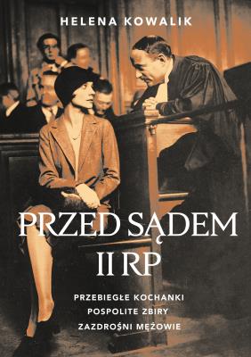 Okładka książki Przed sądem II RP. Przebiegłe kochanki, zazdrośni mężowie, pospolite zbiry