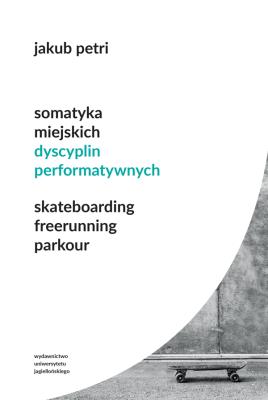 Okładka książki Somatyka miejskich dyscyplin performatywnych. Skateboarding. Freerunning. Parkour