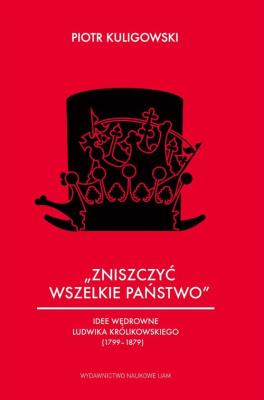 Okładka książki „Zniszczyć wszelkie państwo” Idee wędrowne Ludwika Królikowskiego (1799-1879)