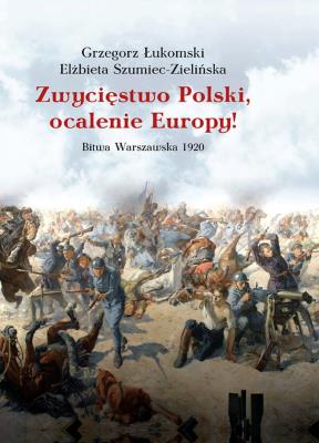 Zwycięstwo Polski, ocalenie Europy! Bitwa Warszawska 1920. Autor: Łukomski Grzegorz, Szumiec-Zielińska Elżbieta. SmakLiter.pl Okładka książki Zwycięstwo Polski, ocalenie Europy! Bitwa Warszawska 1920