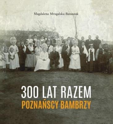 300 lat razem. Poznańscy Bambrzy. Autor: Mrugalska-Banaszak Magdalena. SmakLiter.pl Okładka książki 300 lat razem. Poznańscy Bambrzy