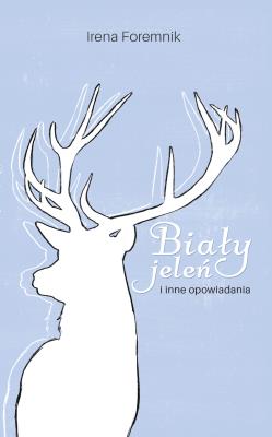 Biały jeleń i inne opowiadania. Autor: Irena Foremnik. SmakLiter.pl Okładka książki Biały jeleń i inne opowiadania