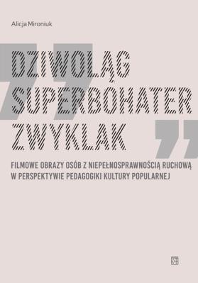 Dziwoląg, superbohater, zwyklak. Filmowe obrazy osób z niepełnosprawnością ruchową w perspektywie pedagogiki kultury popularnej. Autor: Mironiuk-Nikolska Alicja. SmakLiter.pl Okładka książki Dziwoląg, superbohater, zwyklak. Filmowe obrazy osób z niepełnosprawnością ruchową w perspektywie pedagogiki kultury popularnej