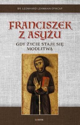 Franciszek z Asyżu. Gdy życie staje się modlitwą. Autor: br. Leonhard Lehman OFMCap. SmakLiter.pl Okładka książki Franciszek z Asyżu. Gdy życie staje się modlitwą