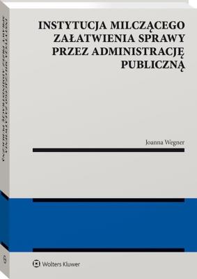 Instytucja milczącego załatwienia sprawy przez administrację publiczną. Autor: Wegner-Kowalska Joanna. SmakLiter.pl Okładka książki Instytucja milczącego załatwienia sprawy przez administrację publiczną