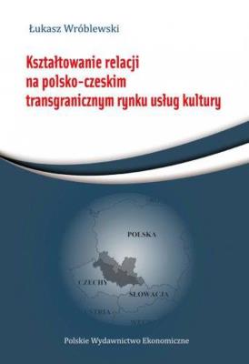 Kształtowanie relacji na polsko-czeskim transgranicznym rynku usług. Autor: Wróblewski Łukasz. SmakLiter.pl Okładka książki Kształtowanie relacji na polsko-czeskim transgranicznym rynku usług