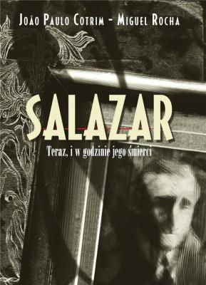 Salazar. Teraz, i w godzinie jego śmierci. Autor: Joo Paulo Cotrim, Rocha Luis Miguel. SmakLiter.pl Okładka książki Salazar. Teraz, i w godzinie jego śmierci