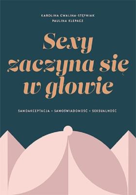 SEXY ZACZYNA SIĘ W GŁOWIE. Samoakceptacja, samoświadomość, seksualność. Autor: Karolina Cwalina-Stępniak, Klepacz Paulina. SmakLiter.pl Okładka książki SEXY ZACZYNA SIĘ W GŁOWIE. Samoakceptacja, samoświadomość, seksualność