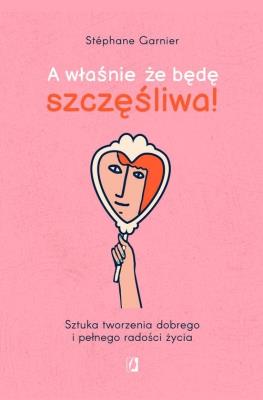 Okładka książki A właśnie, że będę szczęśliwa! Sztuka tworzenia dobrego i pełnego radości życia