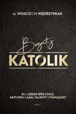Okładka książki Bogaty katolik. Dlaczego Bóg chce, abyś pomnażał talenty i pieniądze?