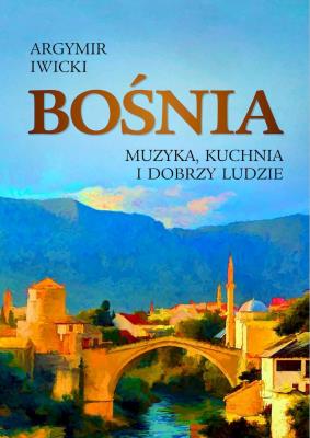 Bośnia. Muzyka, kuchnia i dobrzy ludzie. Autor: Argymir Iwicki. SmakLiter.pl Okładka książki Bośnia. Muzyka, kuchnia i dobrzy ludzie