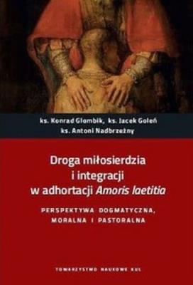 Droga miłosierdzia i integracji w adhortacji Amoris laetitia. Perspektywa dogmatyczna, moralna i pastoralna.. Autor: Glombik Konrad, Goleń Jacek, ks. Antoni Nadbrzeżny. SmakLiter.pl Okładka książki Droga miłosierdzia i integracji w adhortacji Amoris laetitia. Perspektywa dogmatyczna, moralna i pastoralna.