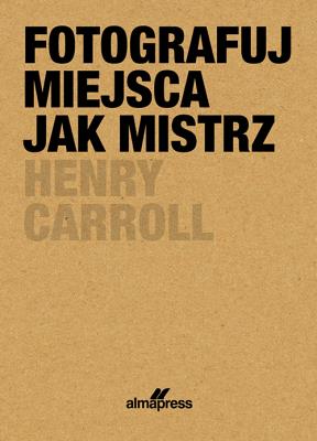 Fotografuj miejsca jak mistrz.. Autor: Henry Caroll. SmakLiter.pl Okładka książki Fotografuj miejsca jak mistrz.