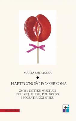 Haptyczność poszerzona: zmysł dotyku w sztuce polskiej drugiej połowy XX i początku XXI wieku. Autor: Smolińska Marta. SmakLiter.pl Okładka książki Haptyczność poszerzona: zmysł dotyku w sztuce polskiej drugiej połowy XX i początku XXI wieku