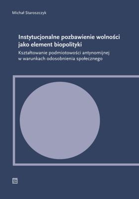 Instytucjonalne pozbawienie wolności jako element biopolityki. Kształtowanie podmiotowości antynomijnej w warunkach odosobnienia społecznego. Autor: Staroszczyk Michał. SmakLiter.pl Okładka książki Instytucjonalne pozbawienie wolności jako element biopolityki. Kształtowanie podmiotowości antynomijnej w warunkach odosobnienia społecznego