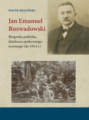Jan Emanuel Rozwadowski. Biografia polityka, działacza społecznego, uczonego (do 1914 r.). Autor: Ruciński Piotr. SmakLiter.pl Okładka książki Jan Emanuel Rozwadowski. Biografia polityka, działacza społecznego, uczonego (do 1914 r.)