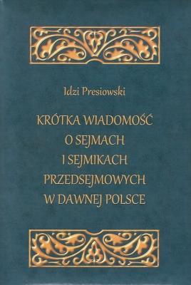Krótka wiadomość o sejmach i sejmikach przedsejmowych w dawnej Polsce. Autor: Presiowski Idzi. SmakLiter.pl Okładka książki Krótka wiadomość o sejmach i sejmikach przedsejmowych w dawnej Polsce