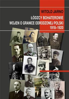 Łódzcy bohaterowie wojen o granice odrodzonej Polski 1918-1920. Autor: Jarno Witold. SmakLiter.pl Okładka książki Łódzcy bohaterowie wojen o granice odrodzonej Polski 1918-1920