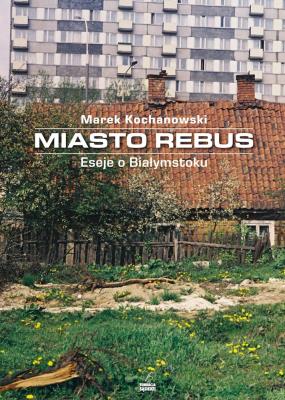 Miasto Rebus. Eseje o Białymstoku. Autor: Kochanowski Marek. SmakLiter.pl Okładka książki Miasto Rebus. Eseje o Białymstoku