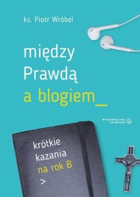 Między prawdą a blogiem. Krótkie kazania na rok B. Autor: ks. Piotr Wróbel. SmakLiter.pl Okładka książki Między prawdą a blogiem. Krótkie kazania na rok B