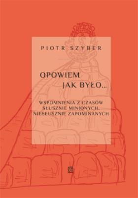 Opowiem jak było. Wspomnienia z czasów słusznie minionych, niesłusznie zapomnianych. Autor: Szyber Piotr. SmakLiter.pl Okładka książki Opowiem jak było. Wspomnienia z czasów słusznie minionych, niesłusznie zapomnianych