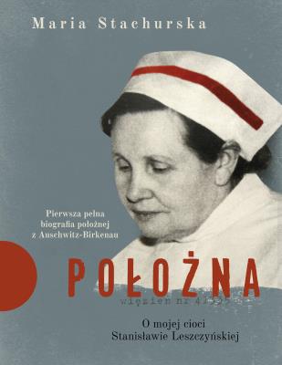Położna. O mojej cioci Stanisławie Leszczyńskiej. Pierwsza pełna biografia położnej z Auschwitz-Birkenau. Autor: Maria Stachurska. SmakLiter.pl Okładka książki Położna. O mojej cioci Stanisławie Leszczyńskiej. Pierwsza pełna biografia położnej z Auschwitz-Birkenau